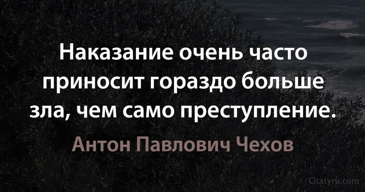 Наказание очень часто приносит гораздо больше зла, чем само преступление. (Антон Павлович Чехов)