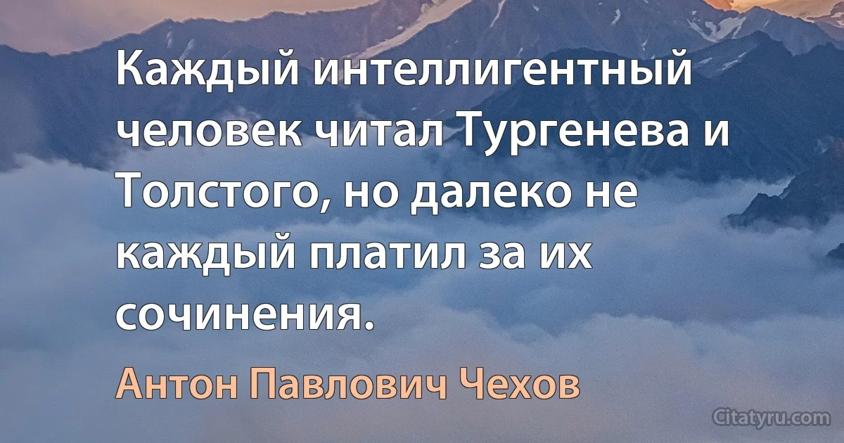 Каждый интеллигентный человек читал Тургенева и Толстого, но далеко не каждый платил за их сочинения. (Антон Павлович Чехов)