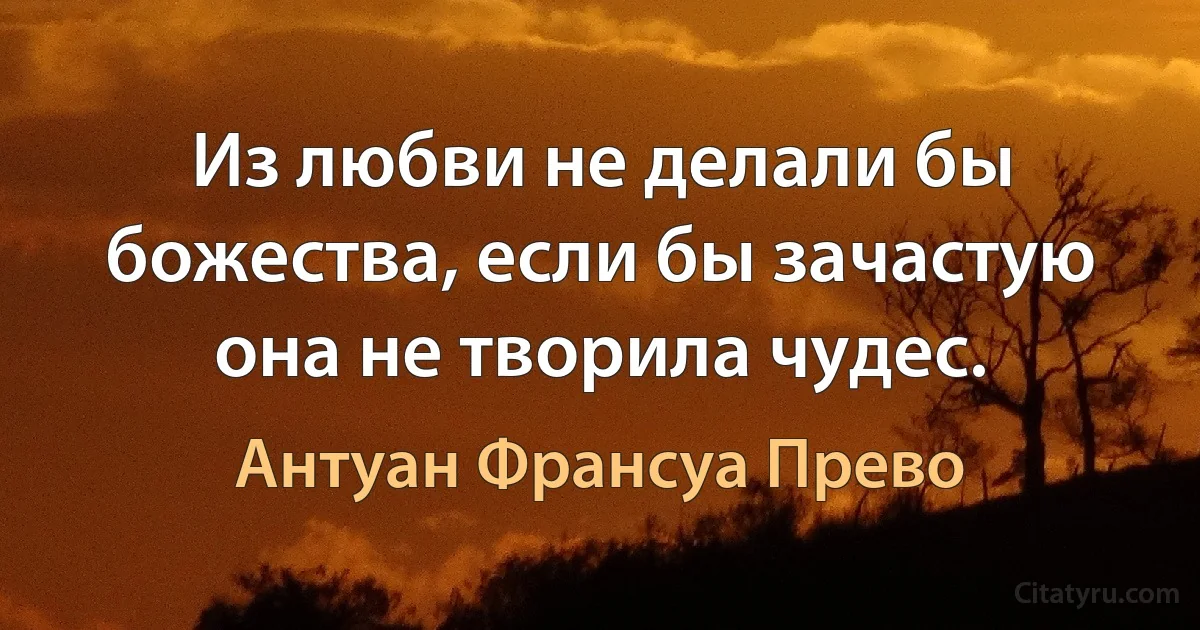 Из любви не делали бы божества, если бы зачастую она не творила чудес. (Антуан Франсуа Прево)