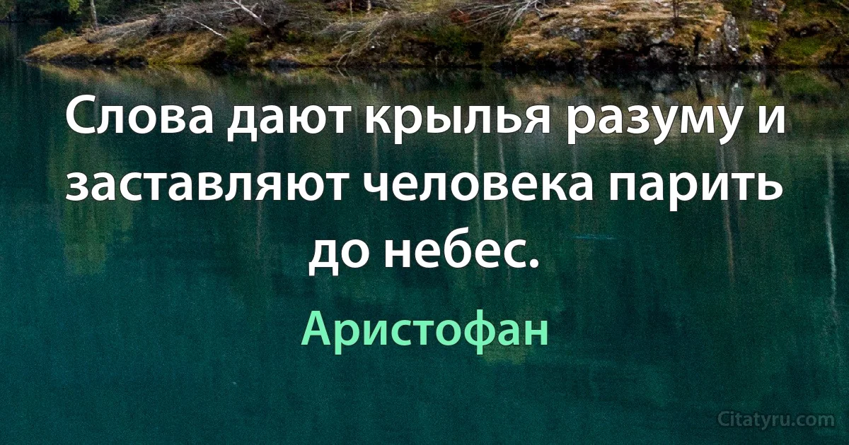 Слова дают крылья разуму и заставляют человека парить до небес. (Аристофан)