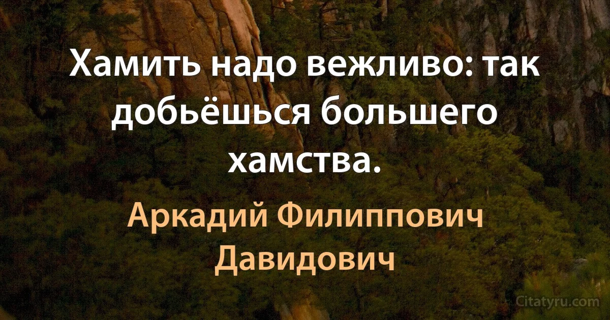 Хамить надо вежливо: так добьёшься большего хамства. (Аркадий Филиппович Давидович)