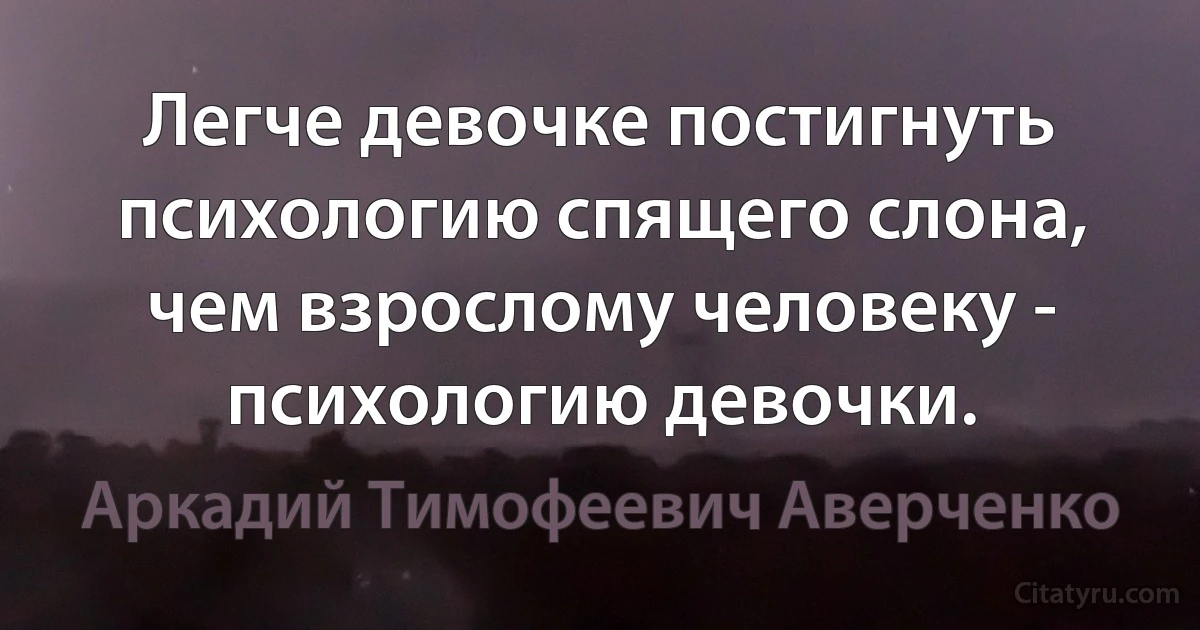 Легче девочке постигнуть психологию спящего слона, чем взрослому человеку - психологию девочки. (Аркадий Тимофеевич Аверченко)