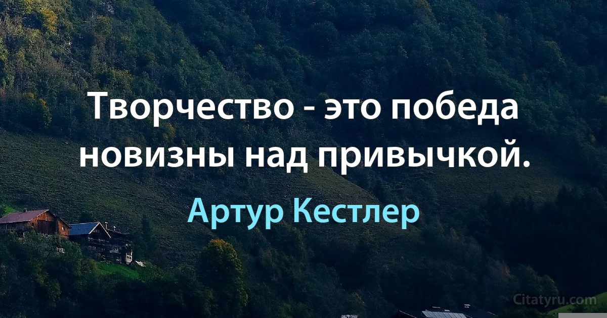 Творчество - это победа новизны над привычкой. (Артур Кестлер)