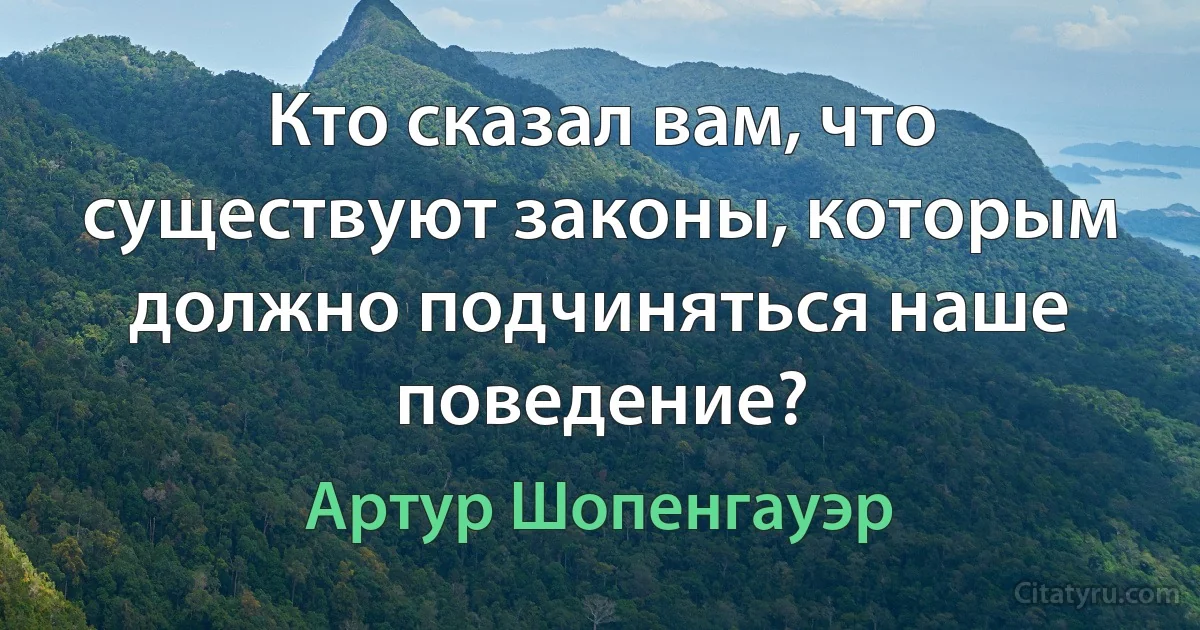 Кто сказал вам, что существуют законы, которым должно подчиняться наше поведение? (Артур Шопенгауэр)