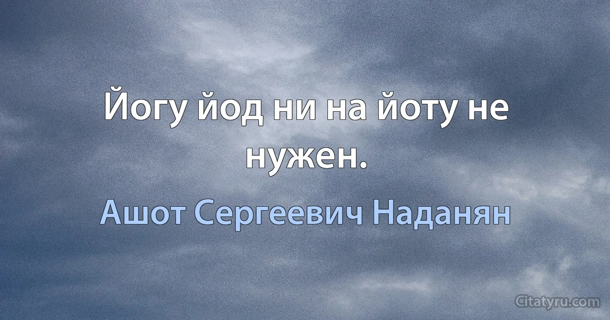 Йогу йод ни на йоту не нужен. (Ашот Сергеевич Наданян)