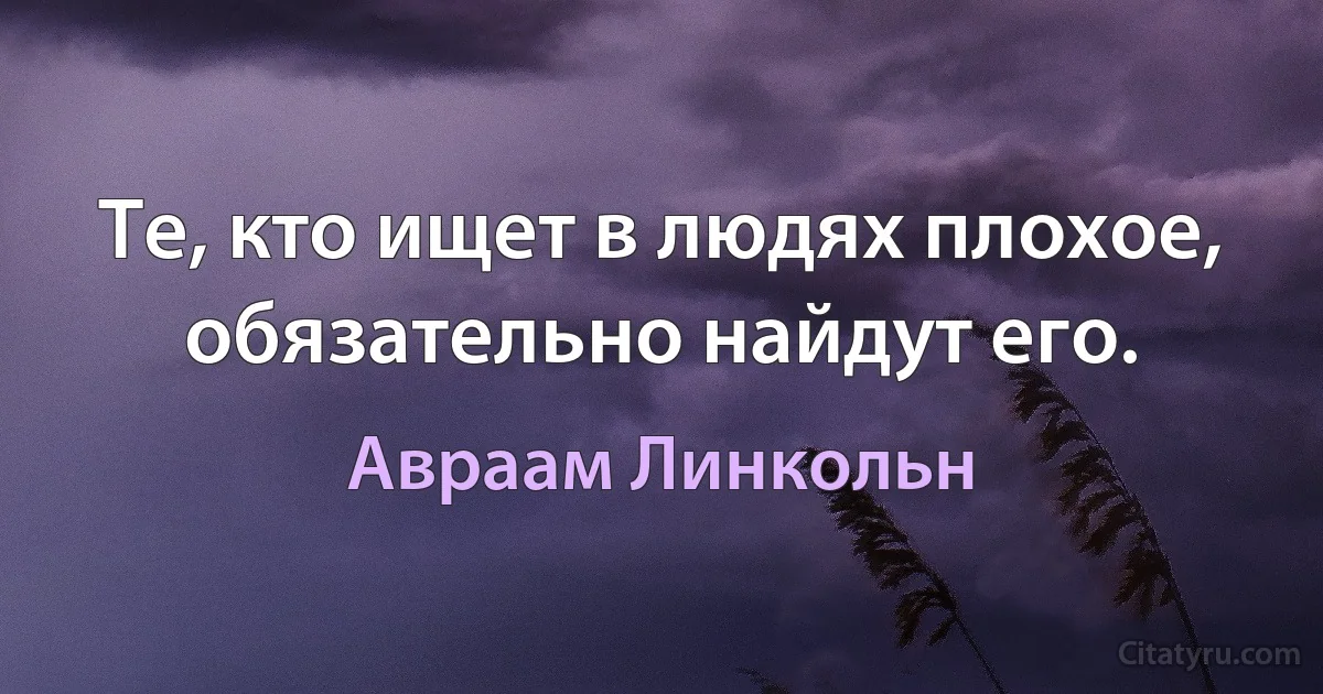 Те, кто ищет в людях плохое, обязательно найдут его. (Авраам Линкольн)