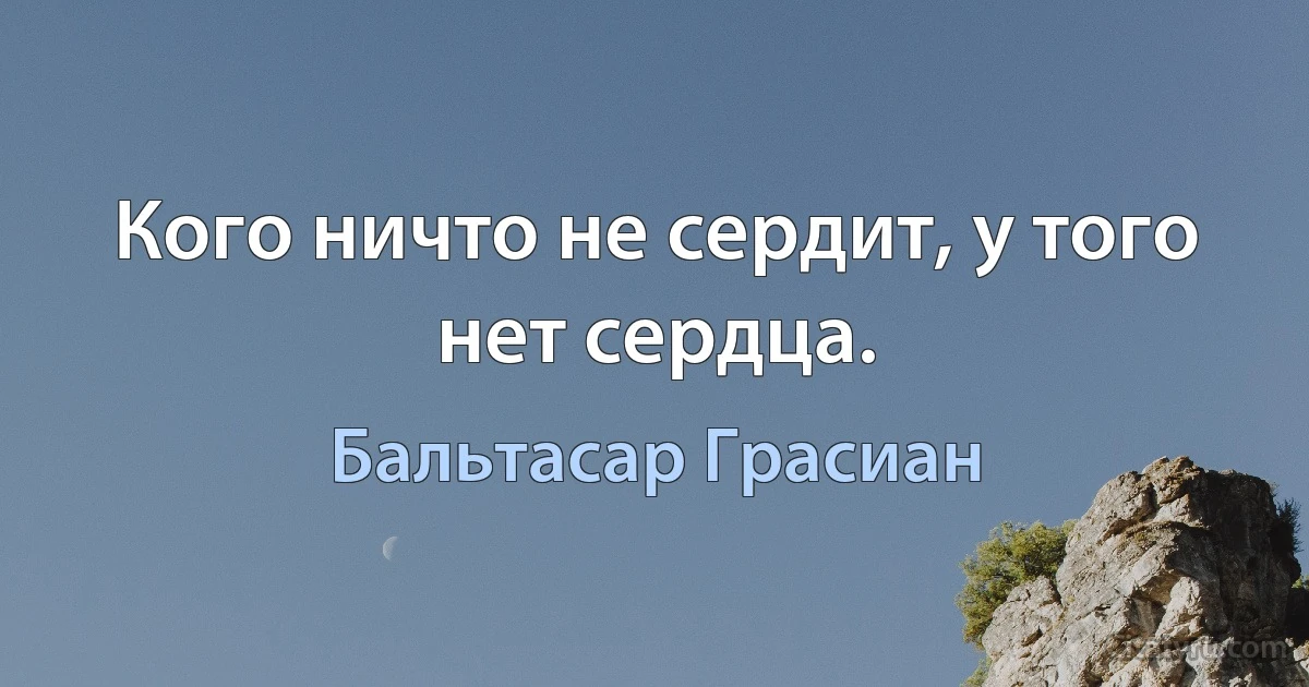 Кого ничто не сердит, у того нет сердца. (Бальтасар Грасиан)