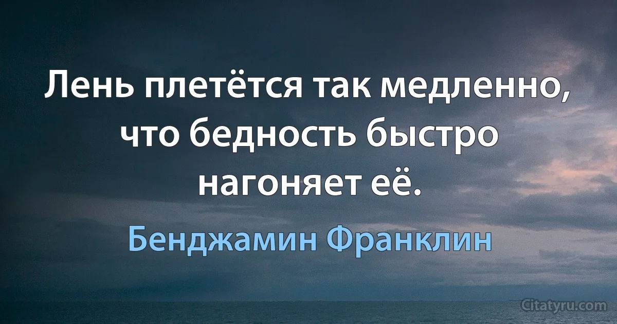 Лень плетётся так медленно, что бедность быстро нагоняет её. (Бенджамин Франклин)