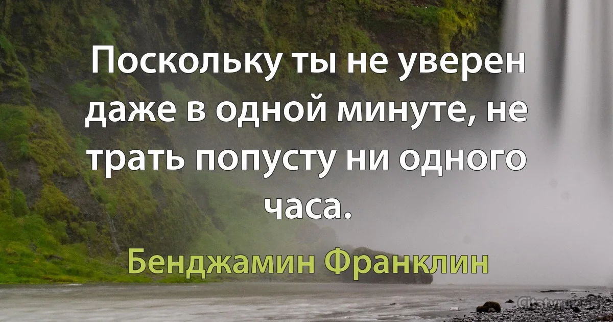 Поскольку ты не уверен даже в одной минуте, не трать попусту ни одного часа. (Бенджамин Франклин)