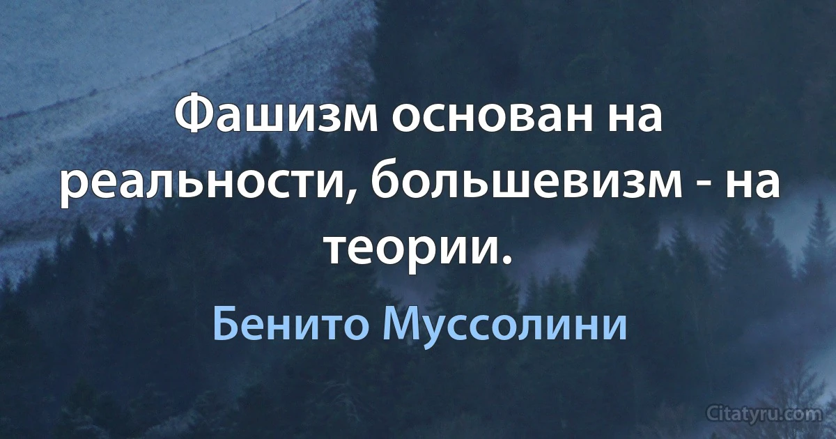 Фашизм основан на реальности, большевизм - на теории. (Бенито Муссолини)