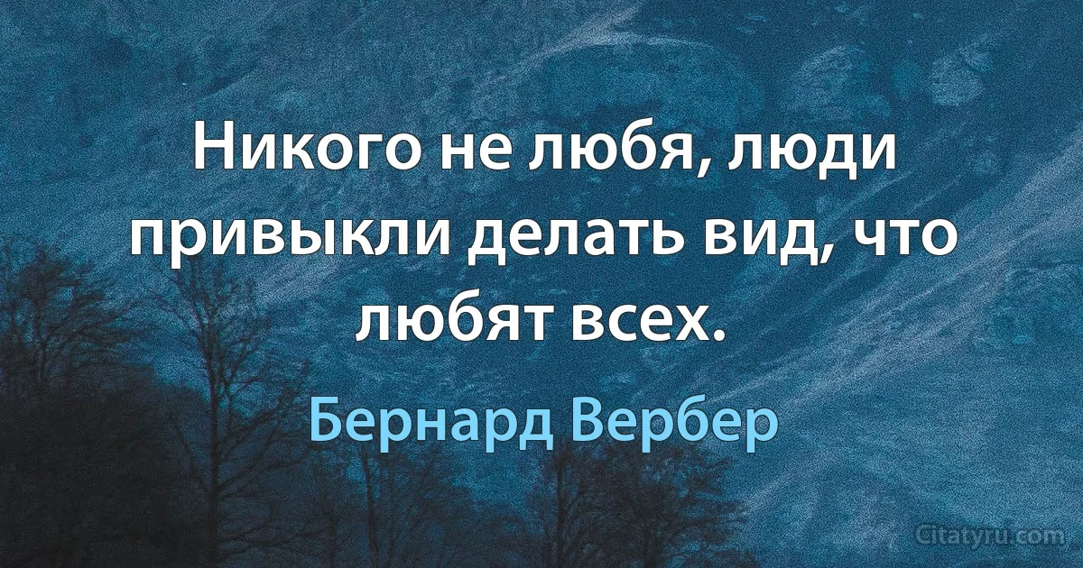 Никого не любя, люди привыкли делать вид, что любят всех. (Бернард Вербер)