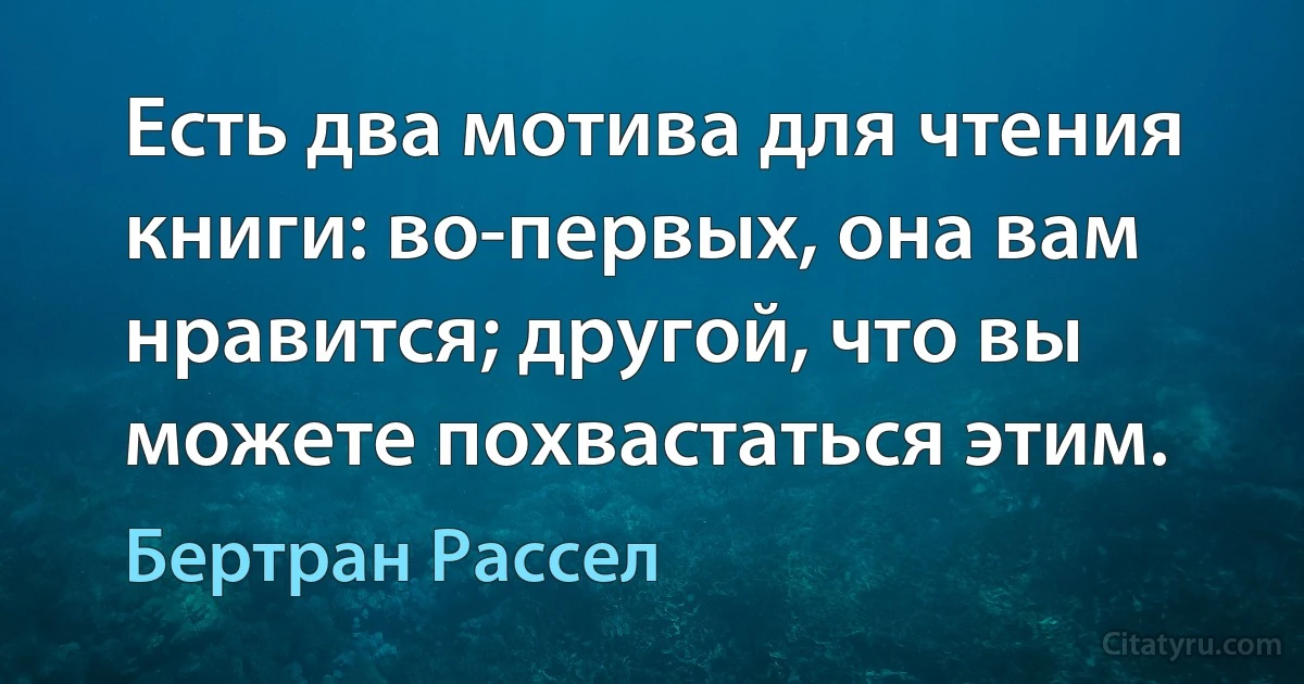 Есть два мотива для чтения книги: во-первых, она вам нравится; другой, что вы можете похвастаться этим. (Бертран Рассел)