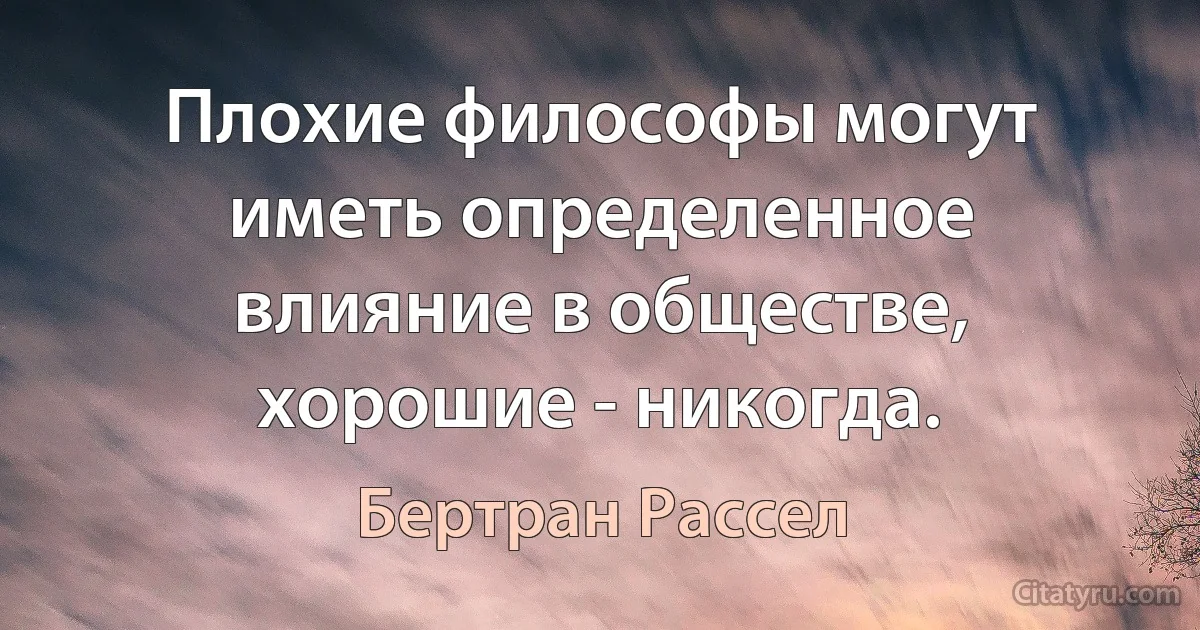 Плохие философы могут иметь определенное влияние в обществе, хорошие - никогда. (Бертран Рассел)