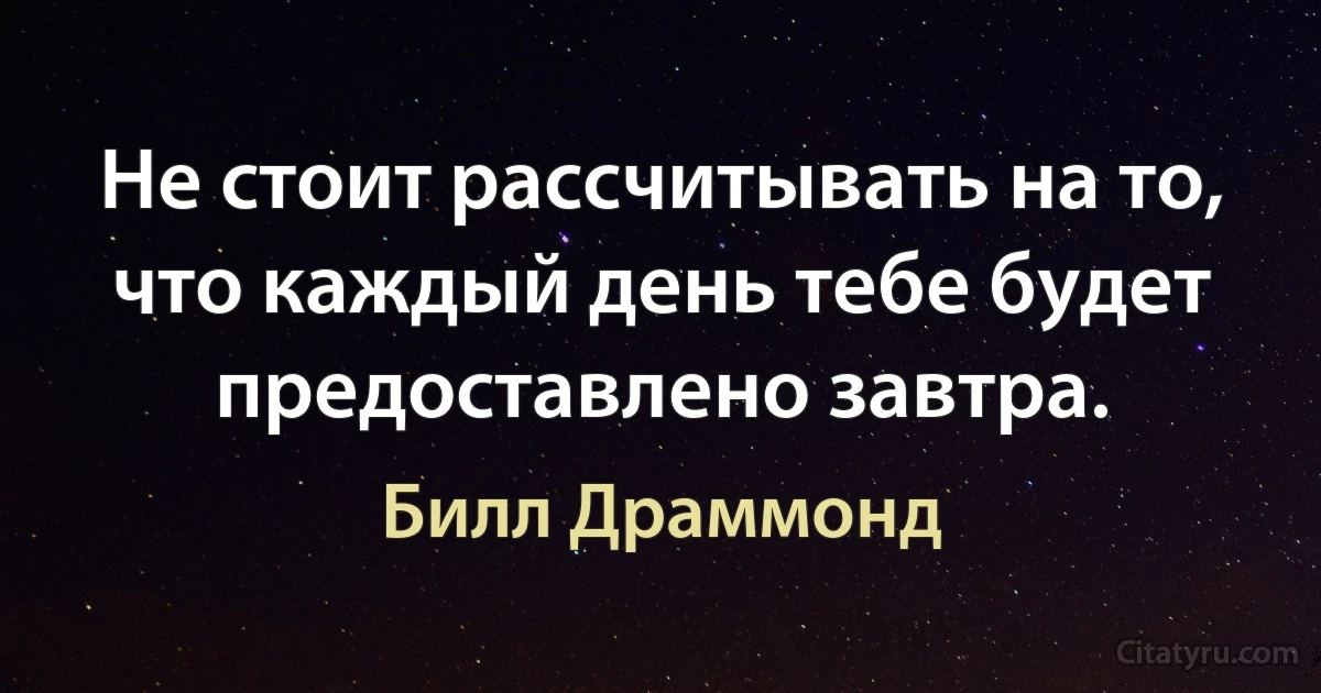 Не стоит рассчитывать на то, что каждый день тебе будет предоставлено завтра. (Билл Драммонд)