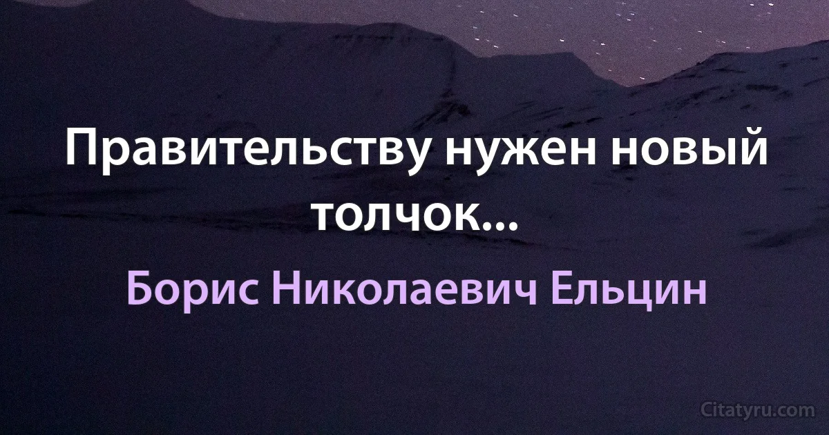 Правительству нужен новый толчок... (Борис Николаевич Ельцин)