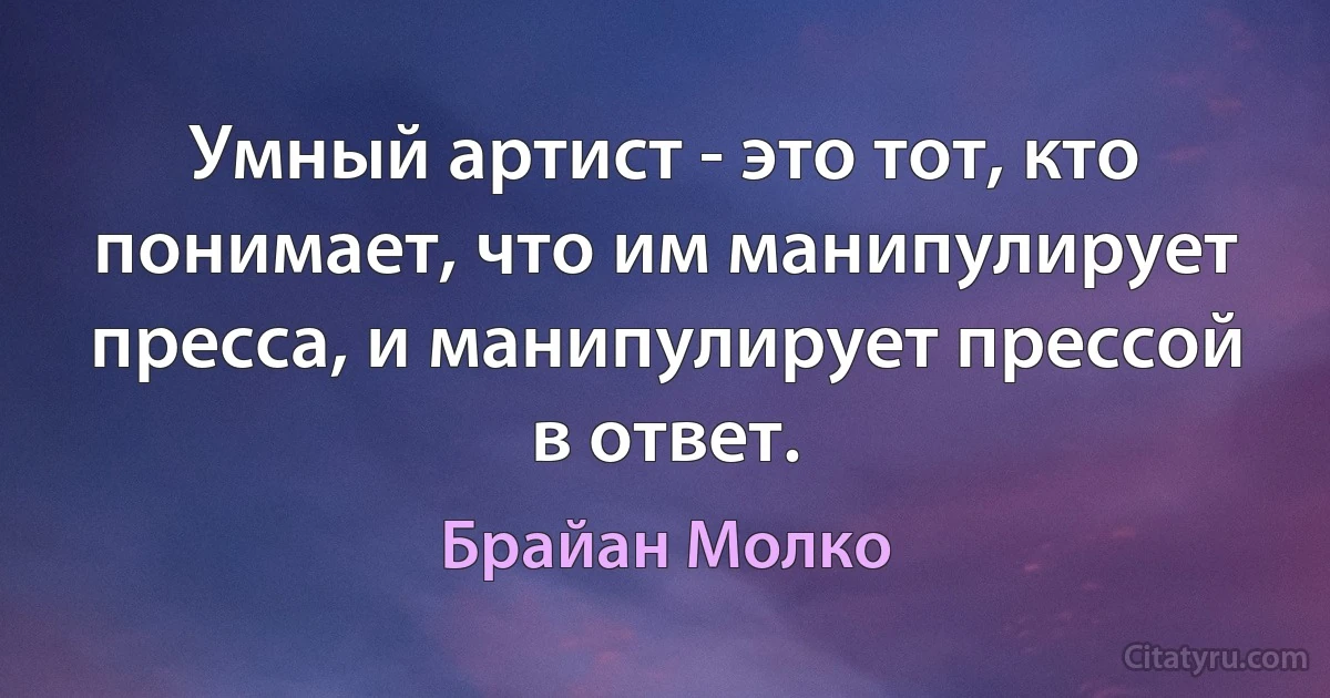 Умный артист - это тот, кто понимает, что им манипулирует пресса, и манипулирует прессой в ответ. (Брайан Молко)