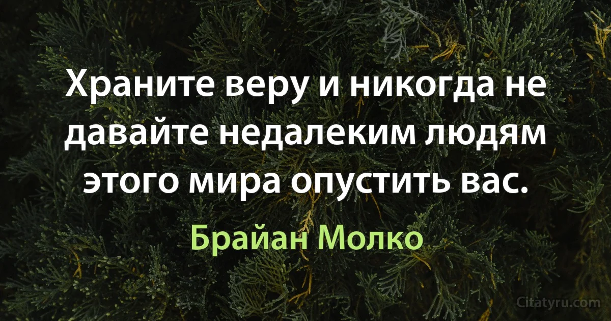 Храните веру и никогда не давайте недалеким людям этого мира опустить вас. (Брайан Молко)