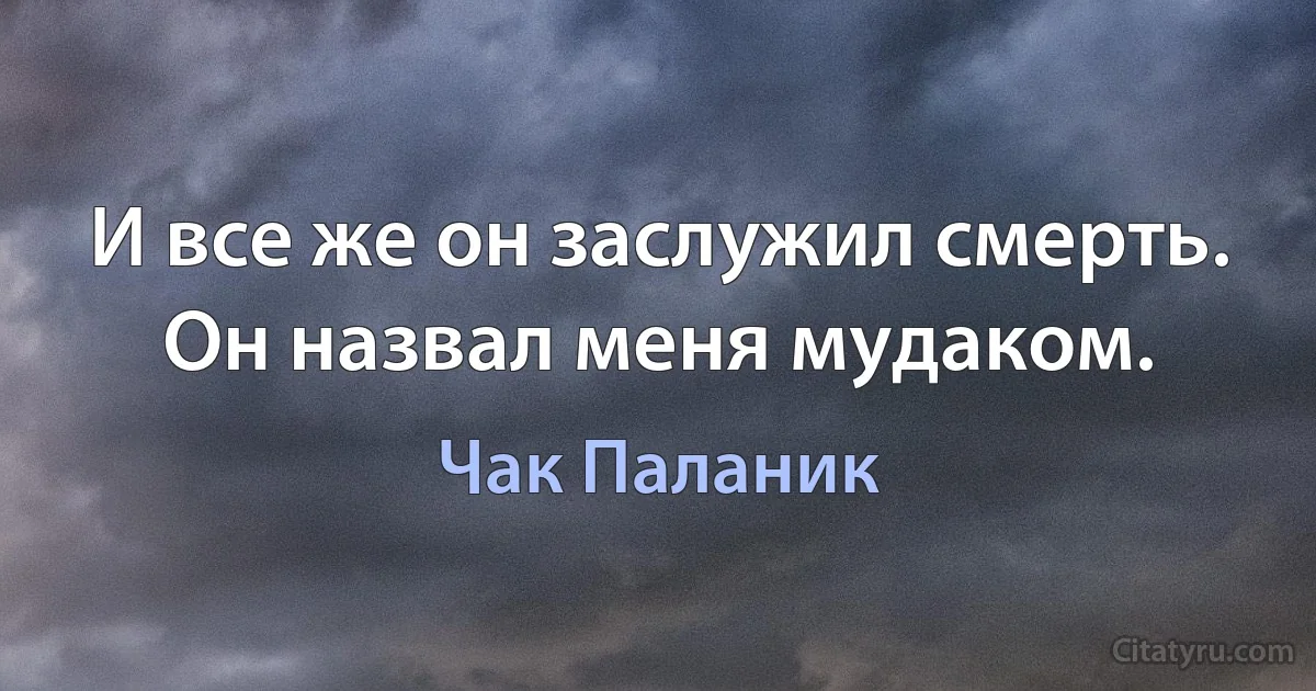 И все же он заслужил смерть. Он назвал меня мудаком. (Чак Паланик)