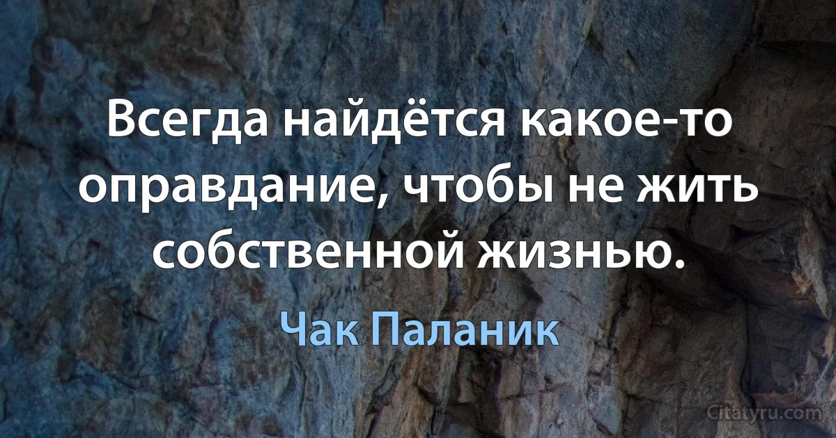 Всегда найдётся какое-то оправдание, чтобы не жить собственной жизнью. (Чак Паланик)