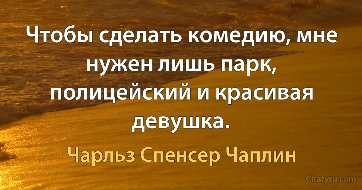 Чтобы сделать комедию, мне нужен лишь парк, полицейский и красивая девушка. (Чарльз Спенсер Чаплин)