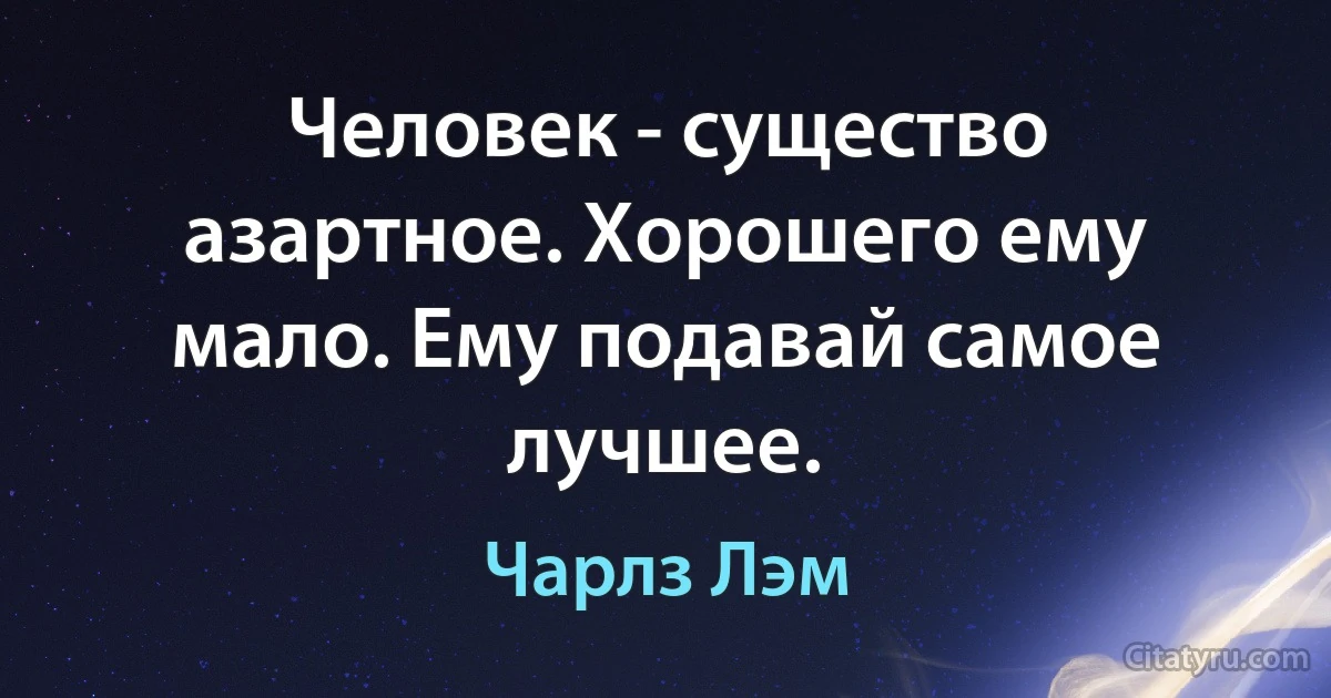 Человек - существо азартное. Хорошего ему мало. Ему подавай самое лучшее. (Чарлз Лэм)