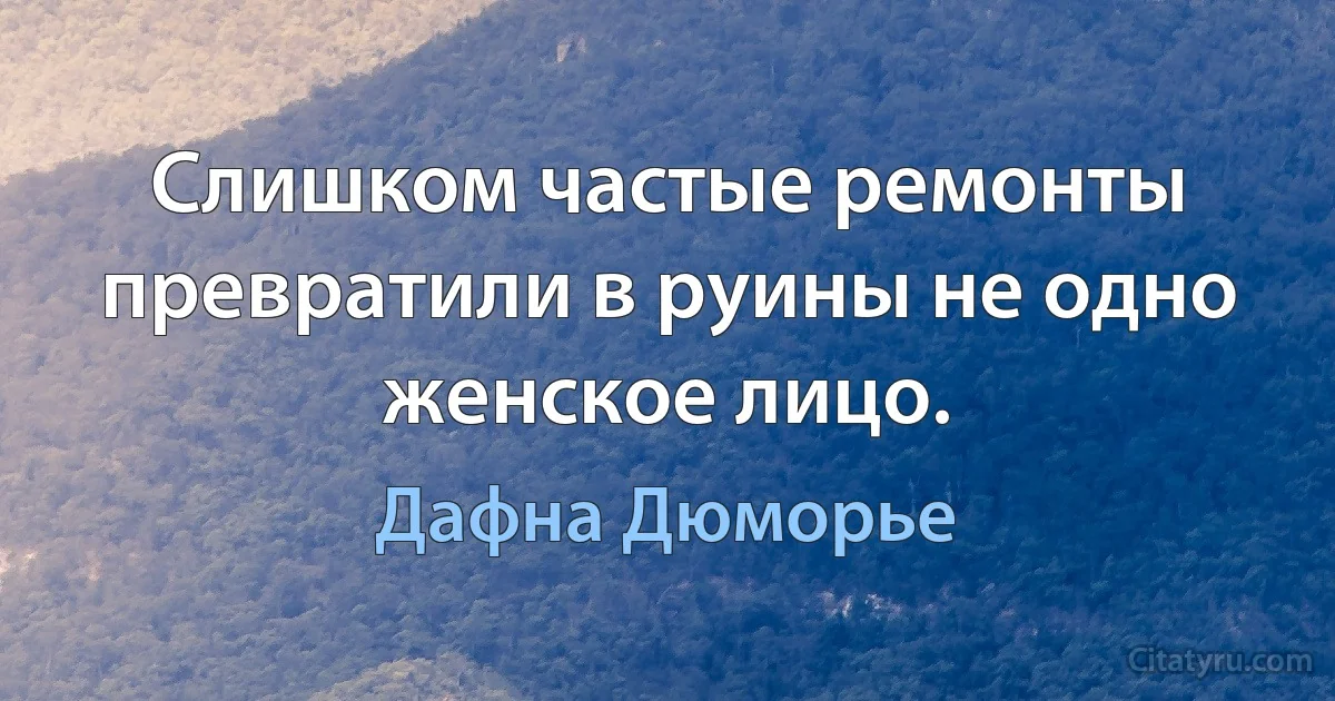 Слишком частые ремонты превратили в руины не одно женское лицо. (Дафна Дюморье)