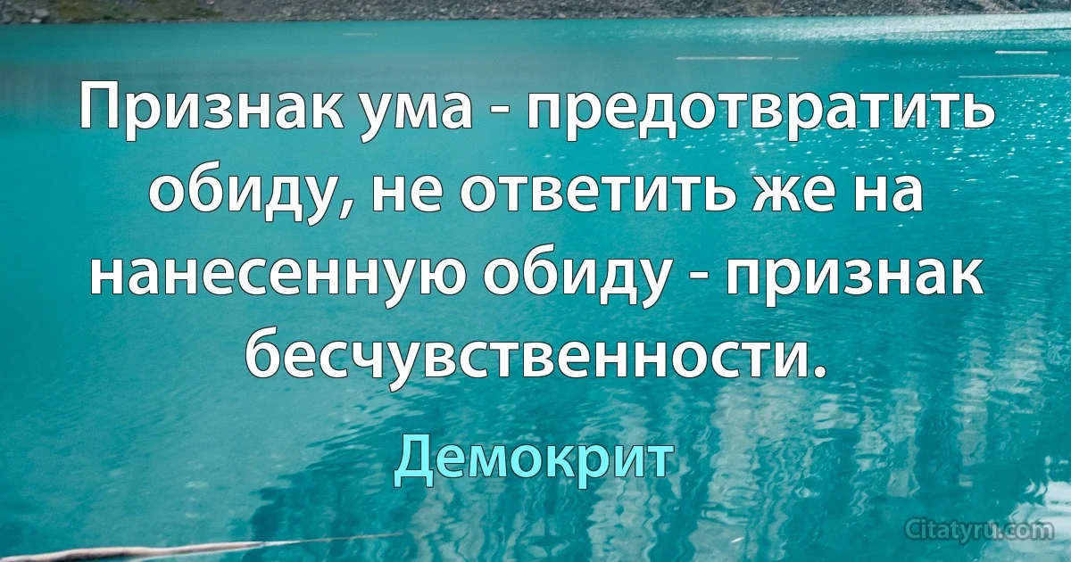 Признак ума - предотвратить обиду, не ответить же на нанесенную обиду - признак бесчувственности. (Демокрит)