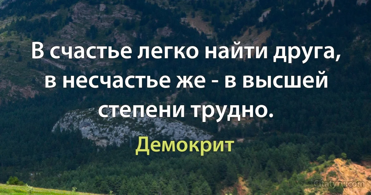 В счастье легко найти друга, в несчастье же - в высшей степени трудно. (Демокрит)