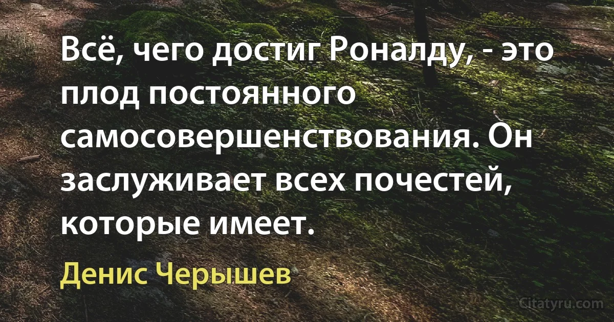 Всё, чего достиг Роналду, - это плод постоянного самосовершенствования. Он заслуживает всех почестей, которые имеет. (Денис Черышев)