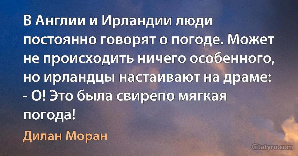 В Англии и Ирландии люди постоянно говорят о погоде. Может не происходить ничего особенного, но ирландцы настаивают на драме:
- О! Это была свирепо мягкая погода! (Дилан Моран)