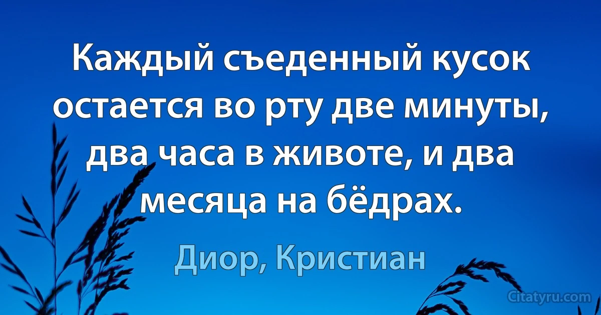 Каждый съеденный кусок остается во рту две минуты, два часа в животе, и два месяца на бёдрах. (Диор, Кристиан)