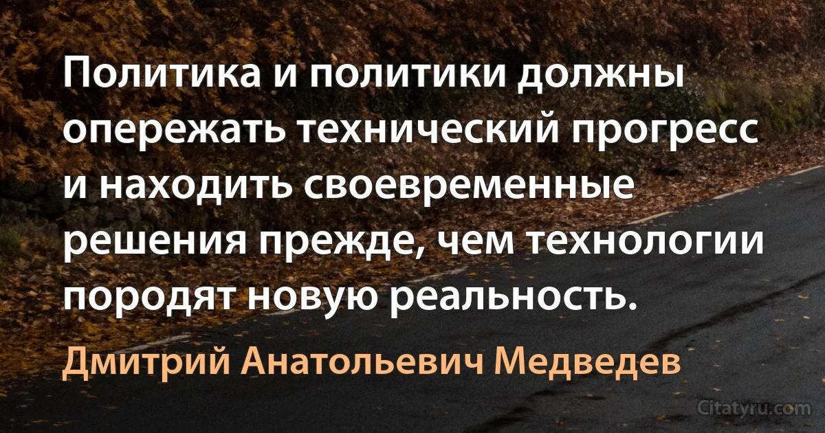 Политика и политики должны опережать технический прогресс и находить своевременные решения прежде, чем технологии породят новую реальность. (Дмитрий Анатольевич Медведев)