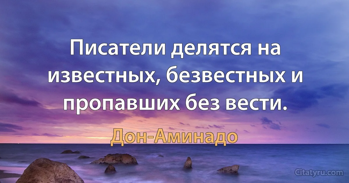 Писатели делятся на известных, безвестных и пропавших без вести. (Дон-Аминадо)