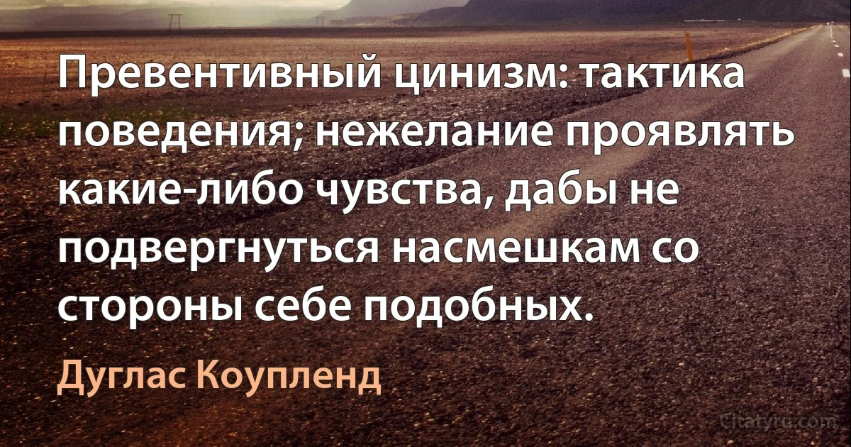 Превентивный цинизм: тактика поведения; нежелание проявлять какие-либо чувства, дабы не подвергнуться насмешкам со стороны себе подобных. (Дуглас Коупленд)