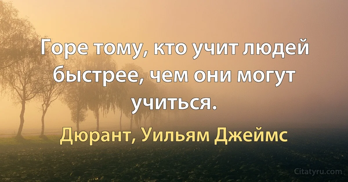 Горе тому, кто учит людей быстрее, чем они могут учиться. (Дюрант, Уильям Джеймс)