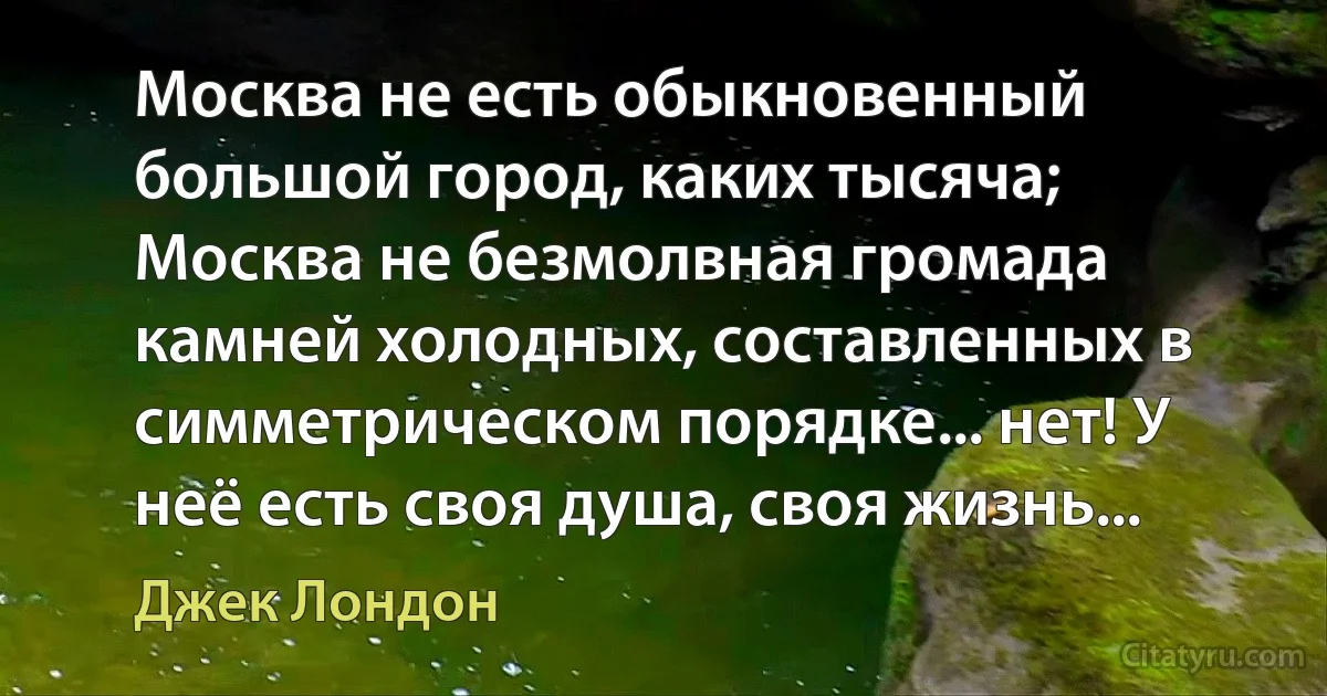 Москва не есть обыкновенный большой город, каких тысяча; Москва не безмолвная громада камней холодных, составленных в симметрическом порядке... нет! У неё есть своя душа, своя жизнь... (Джек Лондон)