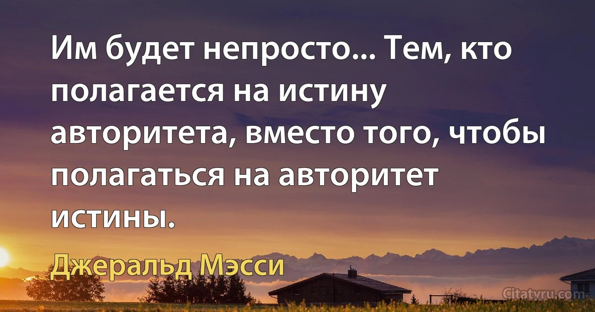 Им будет непросто... Тем, кто полагается на истину авторитета, вместо того, чтобы полагаться на авторитет истины. (Джеральд Мэсси)