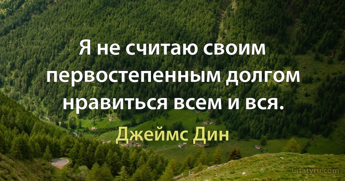 Я не считаю своим первостепенным долгом нравиться всем и вся. (Джеймс Дин)