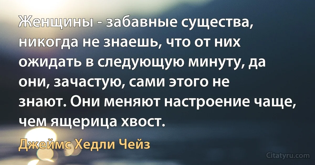 Женщины - забавные существа, никогда не знаешь, что от них ожидать в следующую минуту, да они, зачастую, сами этого не знают. Они меняют настроение чаще, чем ящерица хвост. (Джеймс Хедли Чейз)