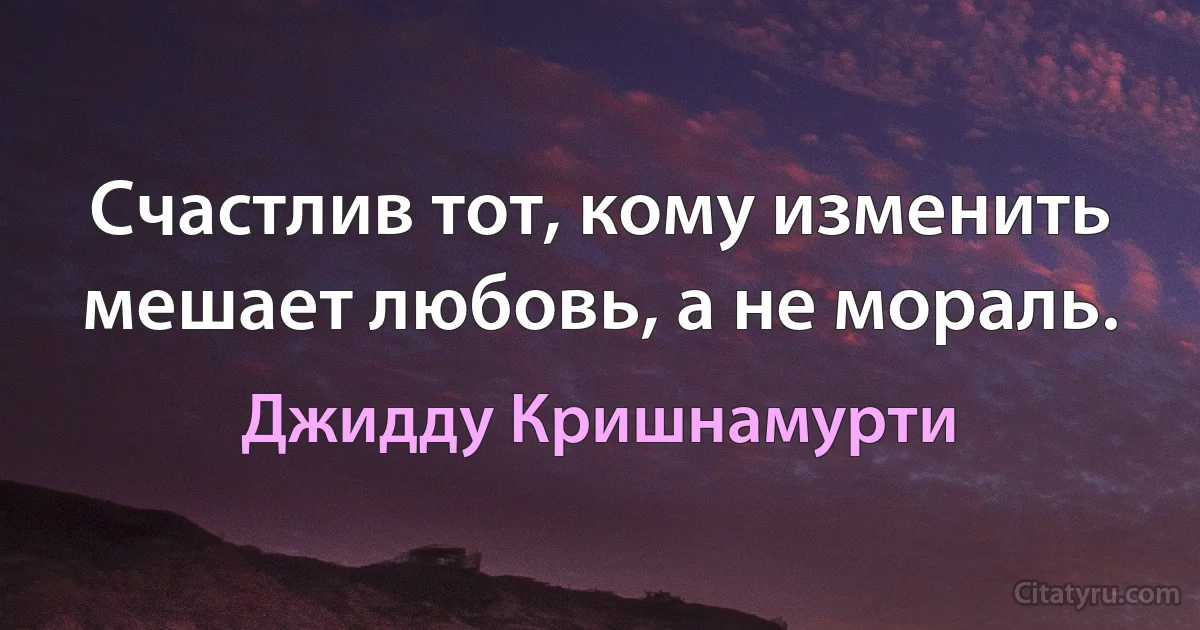 Счастлив тот, кому изменить мешает любовь, а не мораль. (Джидду Кришнамурти)