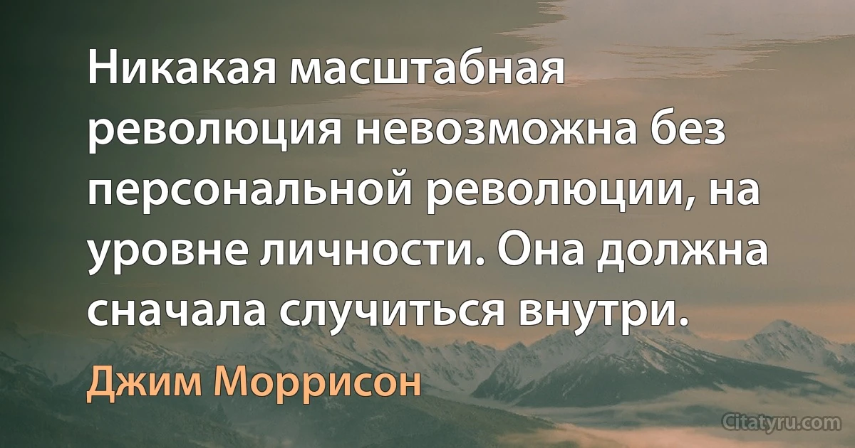 Никакая масштабная революция невозможна без персональной революции, на уровне личности. Она должна сначала случиться внутри. (Джим Моррисон)