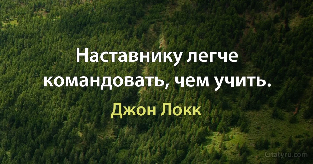 Наставнику легче командовать, чем учить. (Джон Локк)