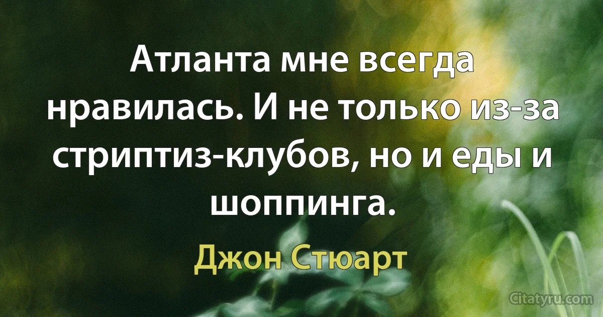 Атланта мне всегда нравилась. И не только из-за стриптиз-клубов, но и еды и шоппинга. (Джон Стюарт)