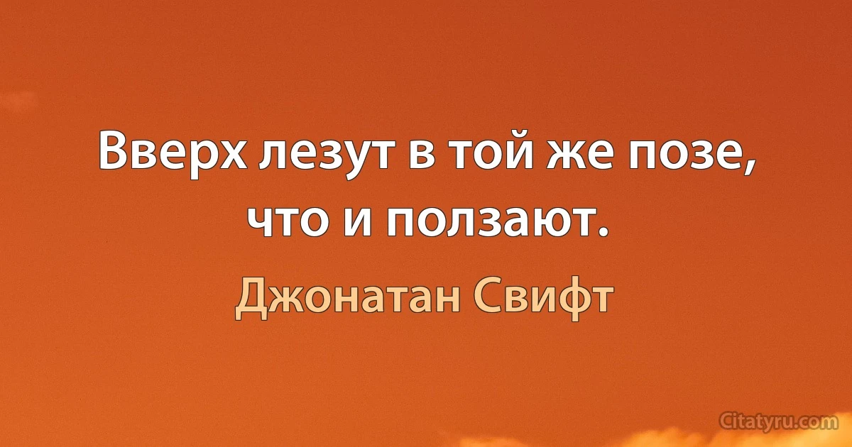 Вверх лезут в той же позе, что и ползают. (Джонатан Свифт)