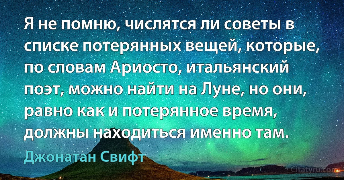 Я не помню, числятся ли советы в списке потерянных вещей, которые, по словам Ариосто, итальянский поэт, можно найти на Луне, но они, равно как и потерянное время, должны находиться именно там. (Джонатан Свифт)