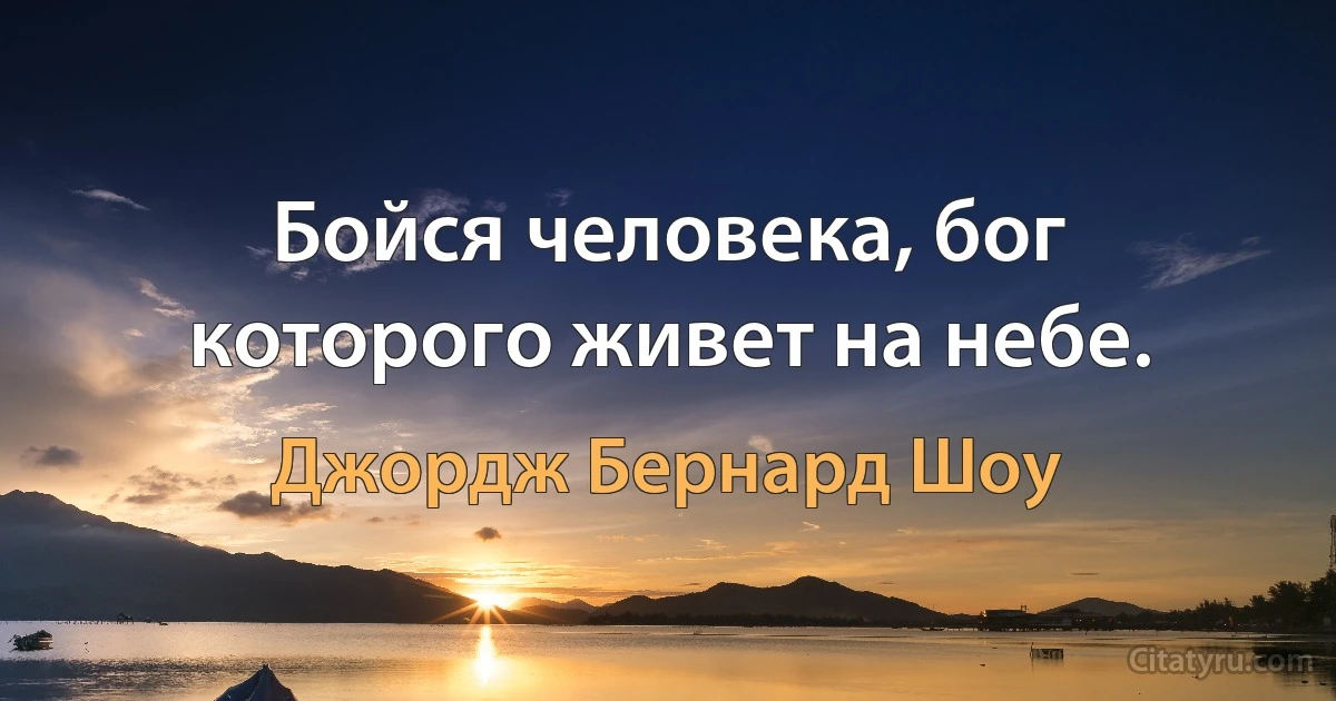 Бойся человека, бог которого живет на небе. (Джордж Бернард Шоу)