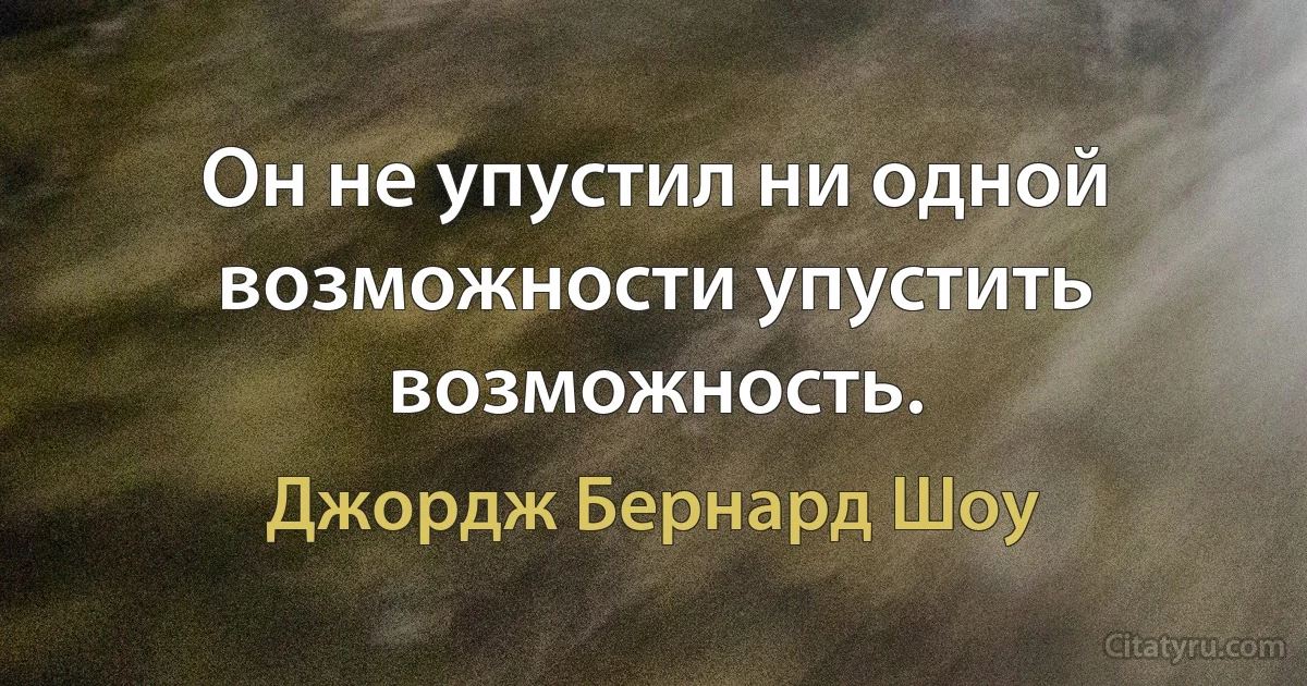 Он не упустил ни одной возможности упустить возможность. (Джордж Бернард Шоу)