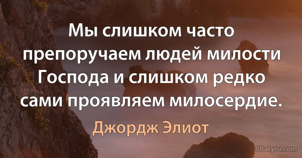 Мы слишком часто препоручаем людей милости Господа и слишком редко сами проявляем милосердие. (Джордж Элиот)