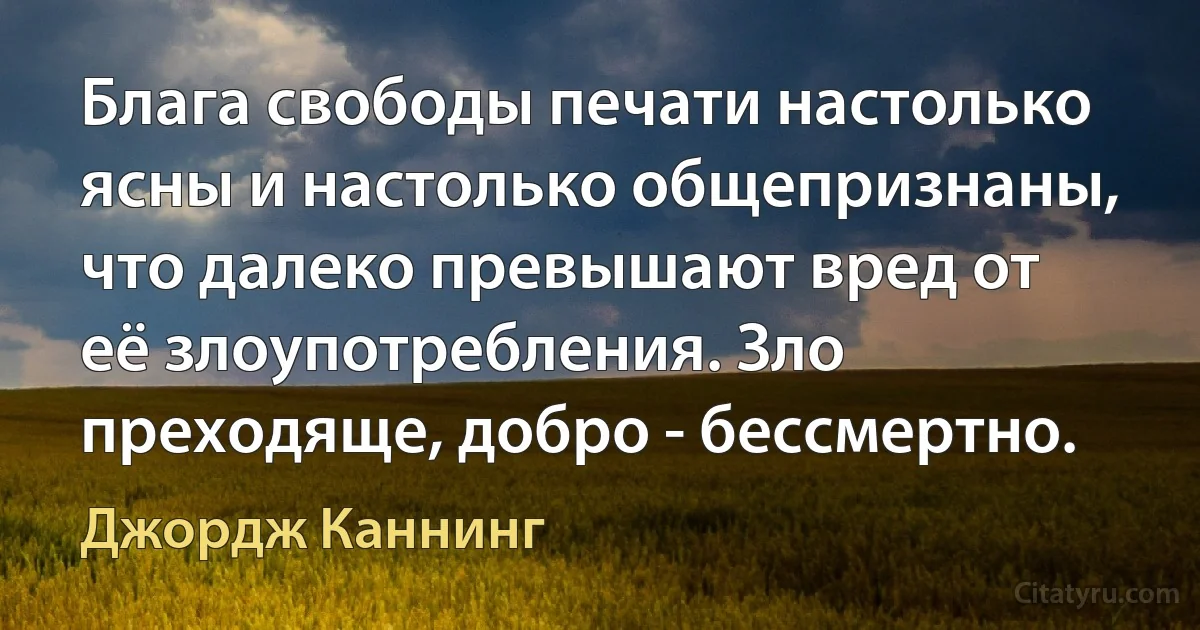 Блага свободы печати настолько ясны и настолько общепризнаны, что далеко превышают вред от её злоупотребления. Зло преходяще, добро - бессмертно. (Джордж Каннинг)