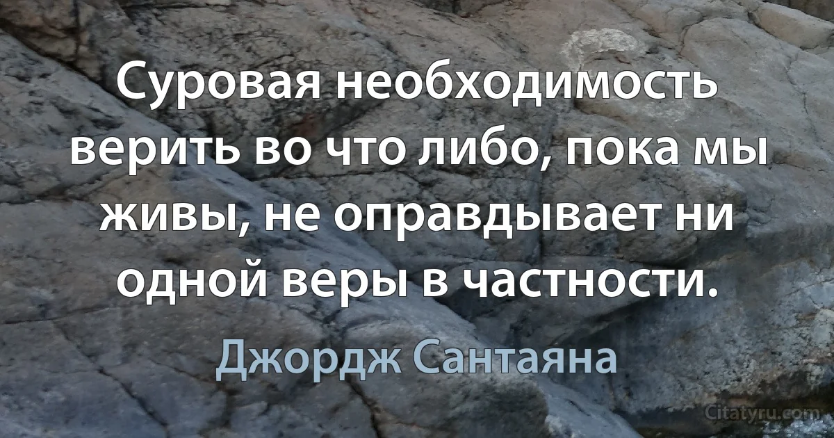 Суровая необходимость верить во что либо, пока мы живы, не оправдывает ни одной веры в частности. (Джордж Сантаяна)